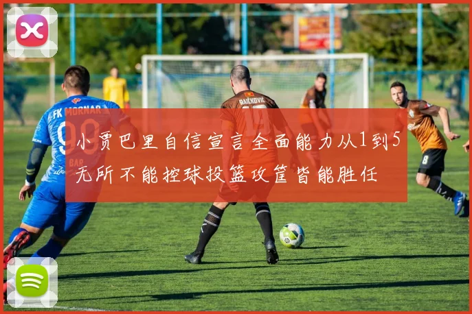 小贾巴里自信宣言全面能力从1到5无所不能控球投篮攻筐皆能胜任
