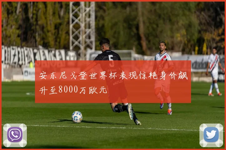 安东尼戈登世界杯表现惊艳身价飙升至8000万欧元