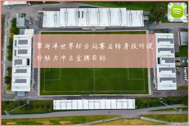 覃海洋世界杯分站赛后转身技巧提升助力冲击金牌目标