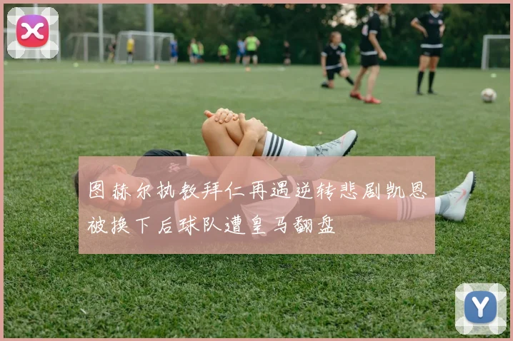 图赫尔执教拜仁再遇逆转悲剧凯恩被换下后球队遭皇马翻盘