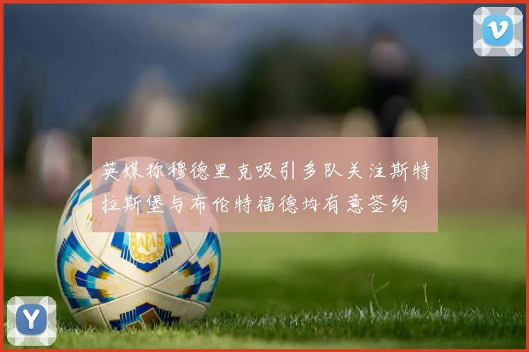 英媒称穆德里克吸引多队关注斯特拉斯堡与布伦特福德均有意签约